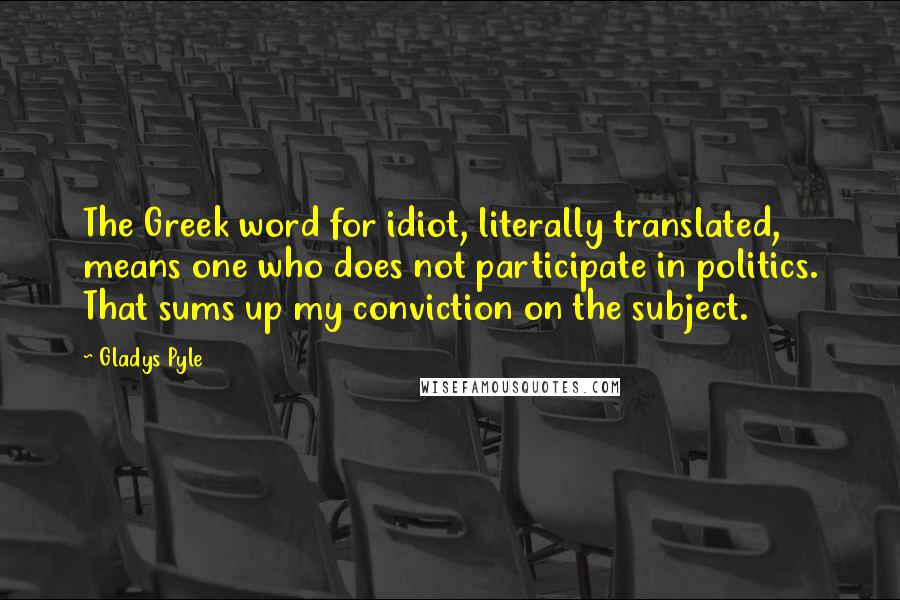 Gladys Pyle Quotes: The Greek word for idiot, literally translated, means one who does not participate in politics. That sums up my conviction on the subject.