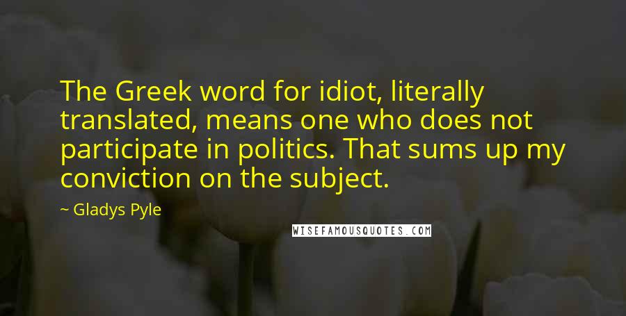 Gladys Pyle Quotes: The Greek word for idiot, literally translated, means one who does not participate in politics. That sums up my conviction on the subject.