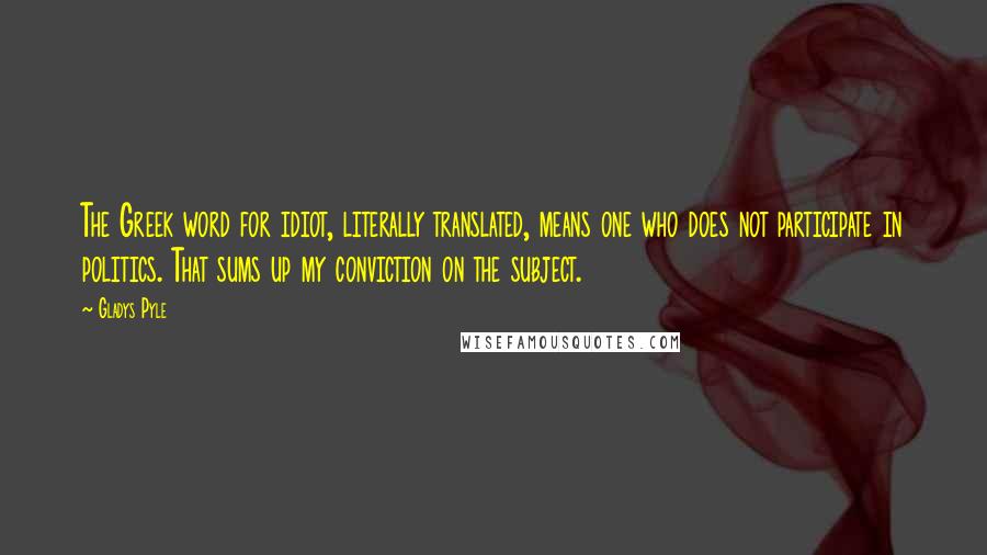 Gladys Pyle Quotes: The Greek word for idiot, literally translated, means one who does not participate in politics. That sums up my conviction on the subject.