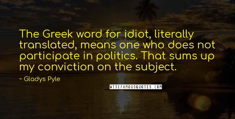 Gladys Pyle Quotes: The Greek word for idiot, literally translated, means one who does not participate in politics. That sums up my conviction on the subject.