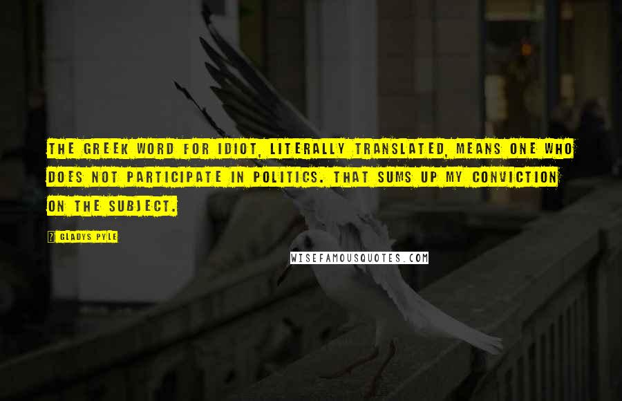 Gladys Pyle Quotes: The Greek word for idiot, literally translated, means one who does not participate in politics. That sums up my conviction on the subject.