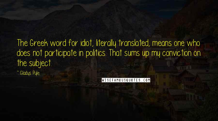 Gladys Pyle Quotes: The Greek word for idiot, literally translated, means one who does not participate in politics. That sums up my conviction on the subject.