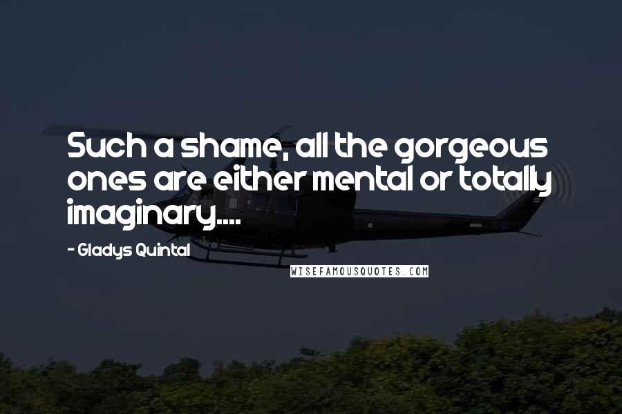 Gladys Quintal Quotes: Such a shame, all the gorgeous ones are either mental or totally imaginary....