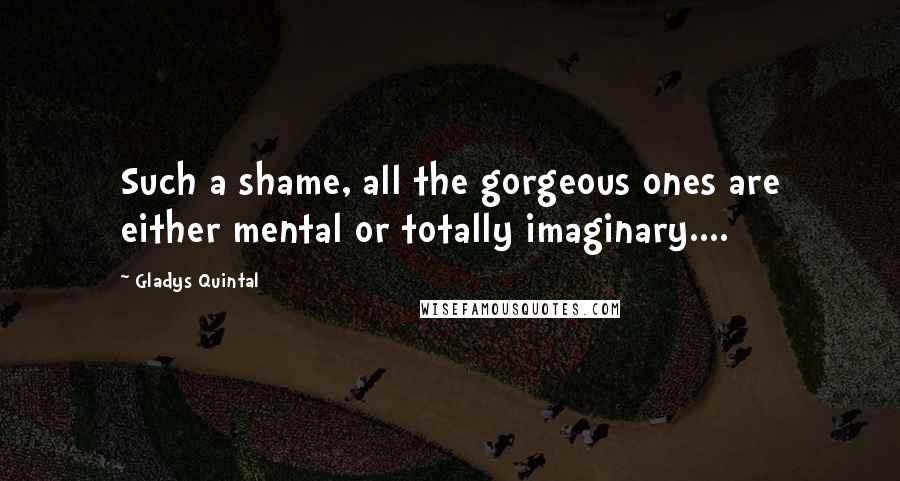 Gladys Quintal Quotes: Such a shame, all the gorgeous ones are either mental or totally imaginary....