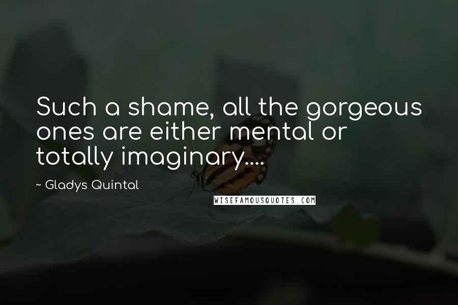 Gladys Quintal Quotes: Such a shame, all the gorgeous ones are either mental or totally imaginary....