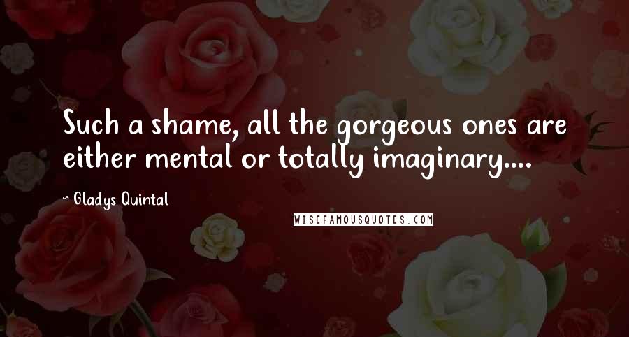 Gladys Quintal Quotes: Such a shame, all the gorgeous ones are either mental or totally imaginary....