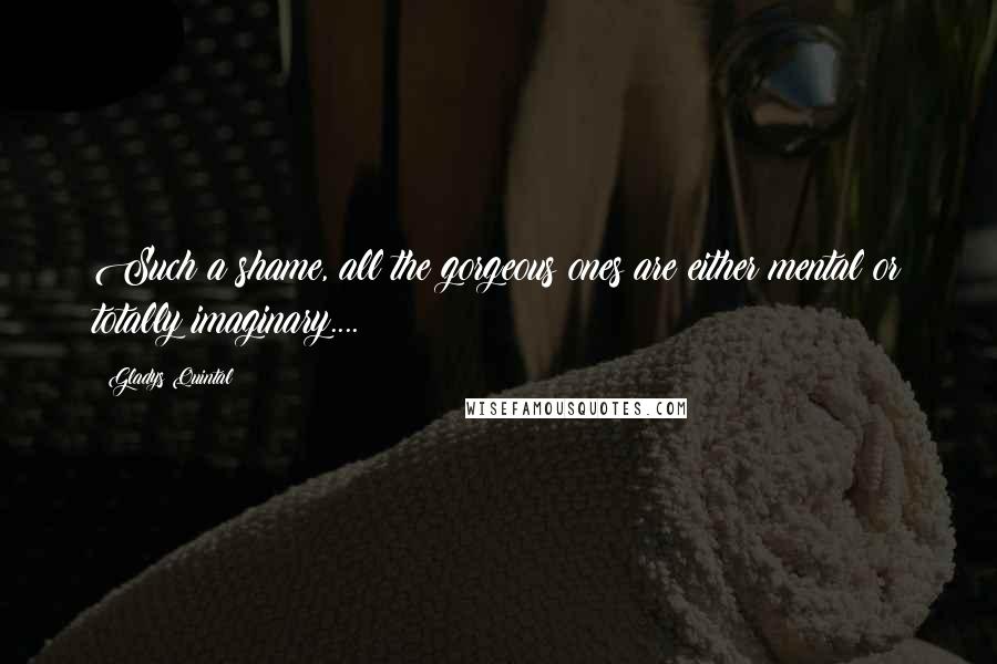 Gladys Quintal Quotes: Such a shame, all the gorgeous ones are either mental or totally imaginary....