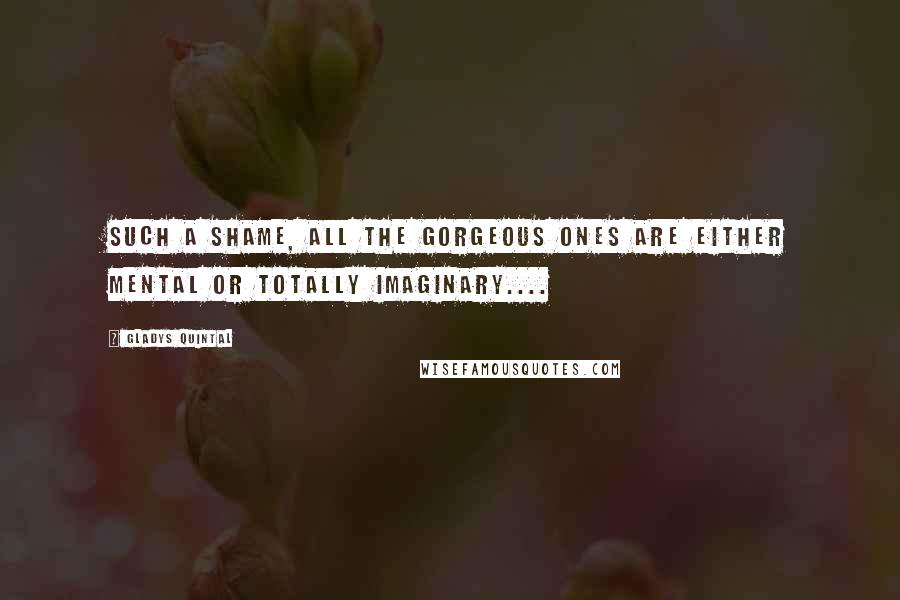 Gladys Quintal Quotes: Such a shame, all the gorgeous ones are either mental or totally imaginary....