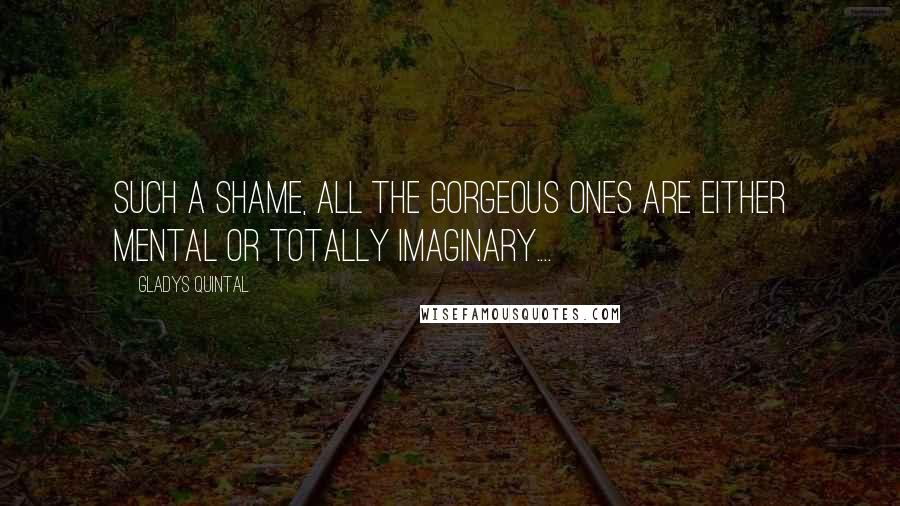 Gladys Quintal Quotes: Such a shame, all the gorgeous ones are either mental or totally imaginary....