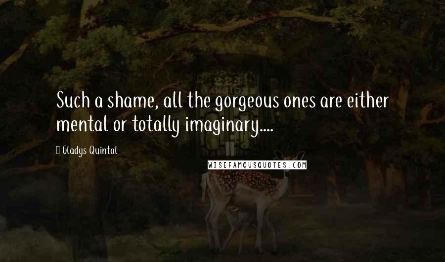 Gladys Quintal Quotes: Such a shame, all the gorgeous ones are either mental or totally imaginary....