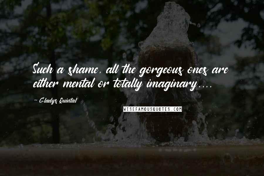Gladys Quintal Quotes: Such a shame, all the gorgeous ones are either mental or totally imaginary....