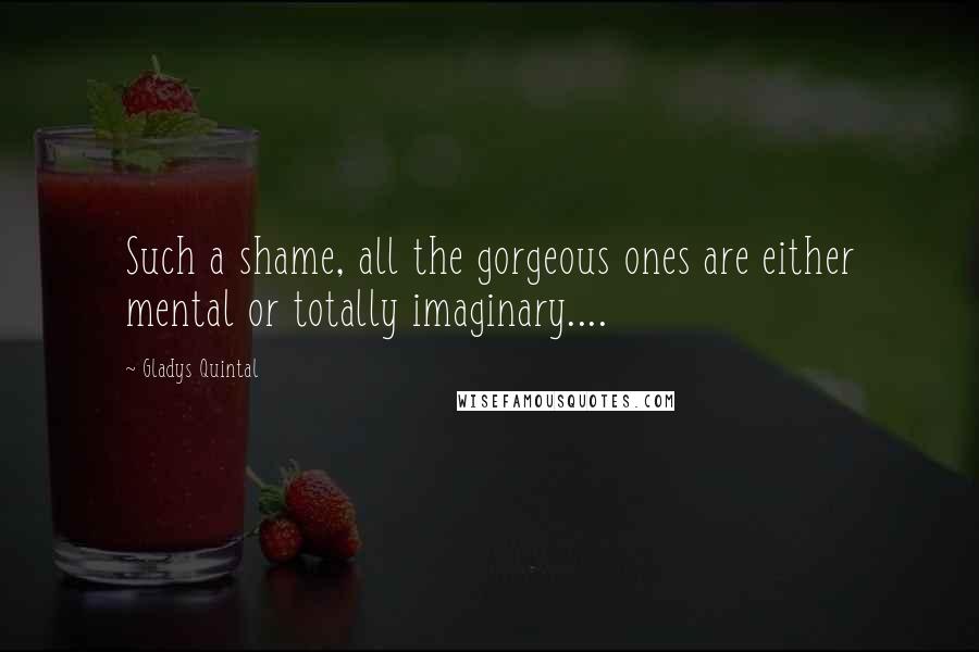 Gladys Quintal Quotes: Such a shame, all the gorgeous ones are either mental or totally imaginary....