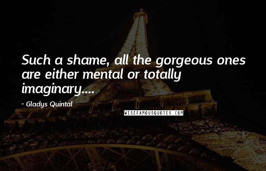 Gladys Quintal Quotes: Such a shame, all the gorgeous ones are either mental or totally imaginary....