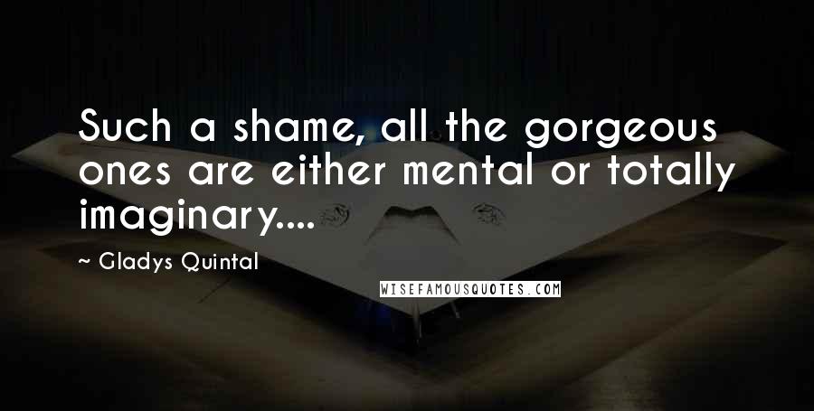 Gladys Quintal Quotes: Such a shame, all the gorgeous ones are either mental or totally imaginary....