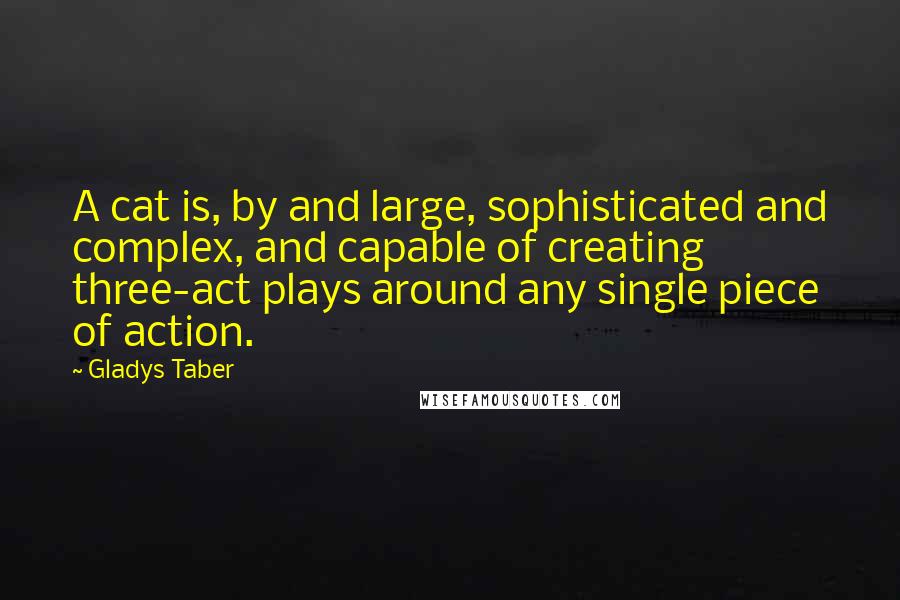 Gladys Taber Quotes: A cat is, by and large, sophisticated and complex, and capable of creating three-act plays around any single piece of action.