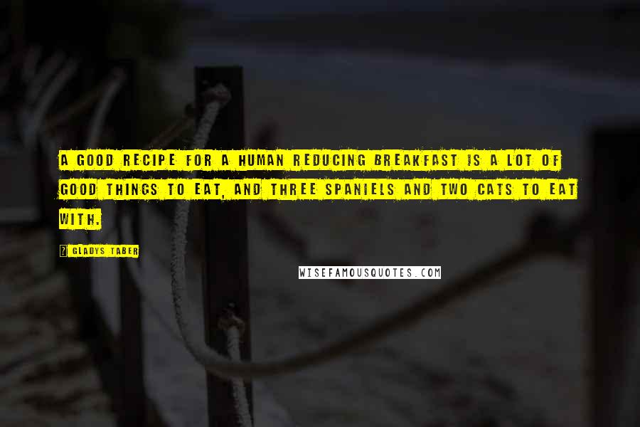 Gladys Taber Quotes: A good recipe for a human reducing breakfast is a lot of good things to eat, and three spaniels and two cats to eat with.