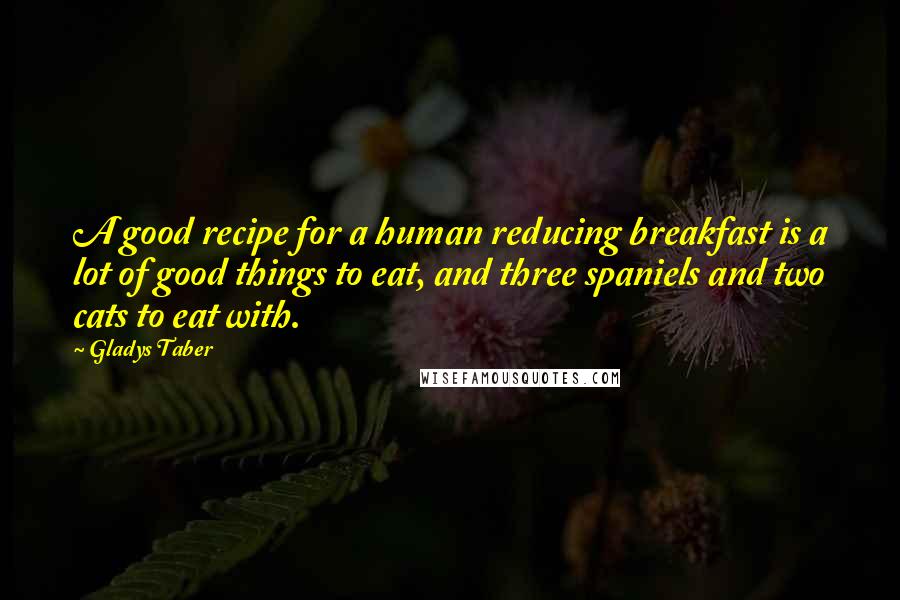 Gladys Taber Quotes: A good recipe for a human reducing breakfast is a lot of good things to eat, and three spaniels and two cats to eat with.