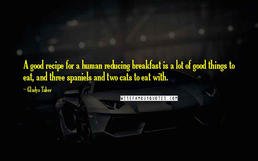 Gladys Taber Quotes: A good recipe for a human reducing breakfast is a lot of good things to eat, and three spaniels and two cats to eat with.