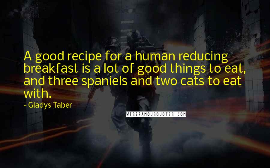 Gladys Taber Quotes: A good recipe for a human reducing breakfast is a lot of good things to eat, and three spaniels and two cats to eat with.