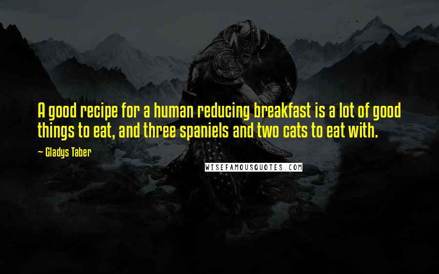 Gladys Taber Quotes: A good recipe for a human reducing breakfast is a lot of good things to eat, and three spaniels and two cats to eat with.