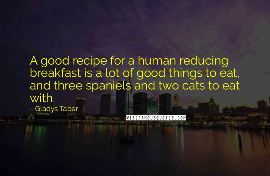 Gladys Taber Quotes: A good recipe for a human reducing breakfast is a lot of good things to eat, and three spaniels and two cats to eat with.