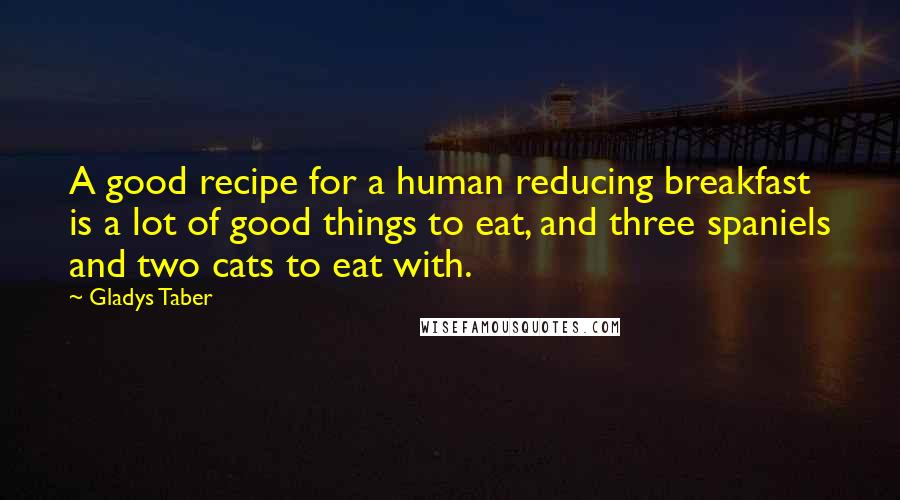 Gladys Taber Quotes: A good recipe for a human reducing breakfast is a lot of good things to eat, and three spaniels and two cats to eat with.