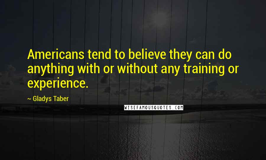 Gladys Taber Quotes: Americans tend to believe they can do anything with or without any training or experience.