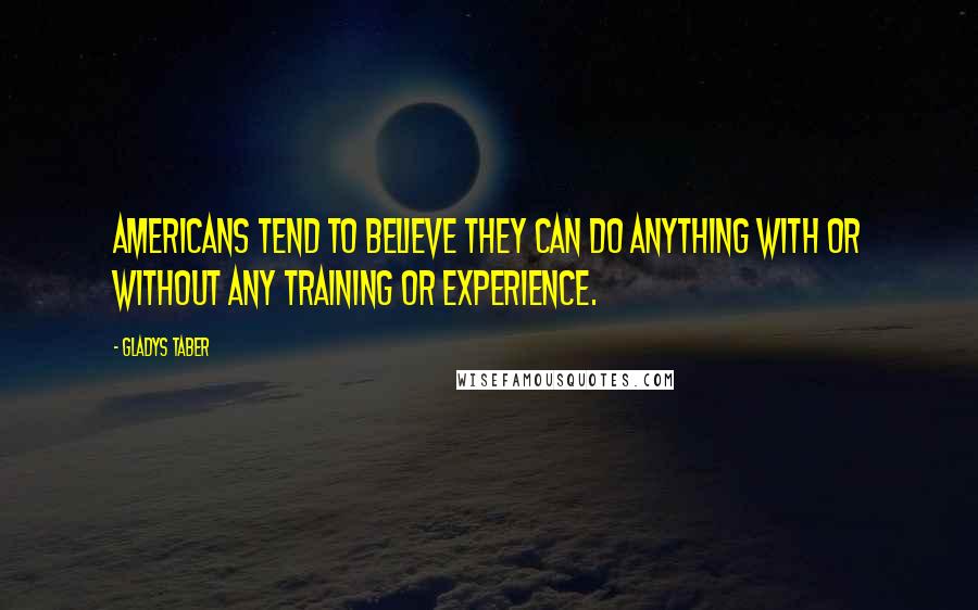 Gladys Taber Quotes: Americans tend to believe they can do anything with or without any training or experience.