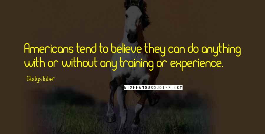 Gladys Taber Quotes: Americans tend to believe they can do anything with or without any training or experience.