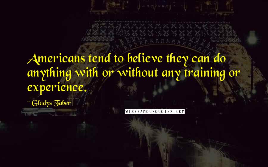 Gladys Taber Quotes: Americans tend to believe they can do anything with or without any training or experience.