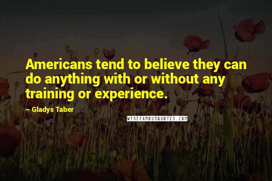 Gladys Taber Quotes: Americans tend to believe they can do anything with or without any training or experience.