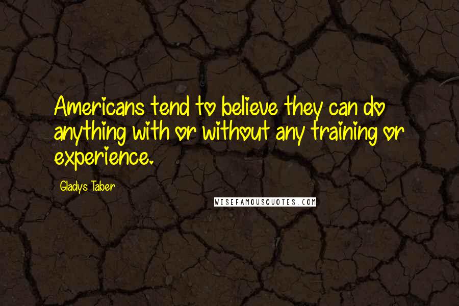 Gladys Taber Quotes: Americans tend to believe they can do anything with or without any training or experience.