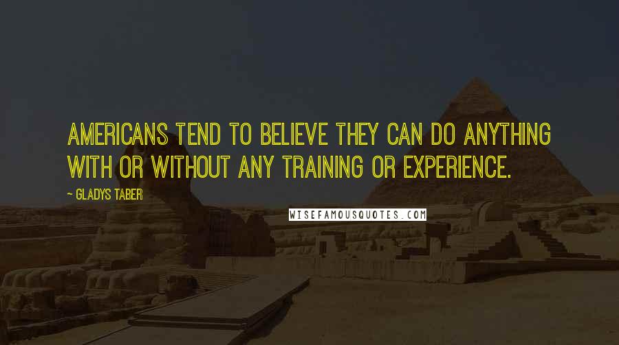 Gladys Taber Quotes: Americans tend to believe they can do anything with or without any training or experience.