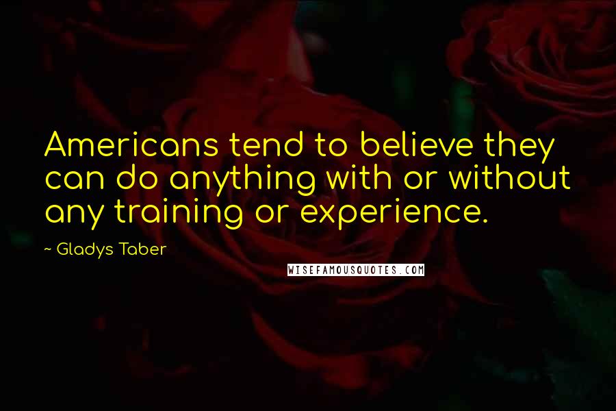 Gladys Taber Quotes: Americans tend to believe they can do anything with or without any training or experience.