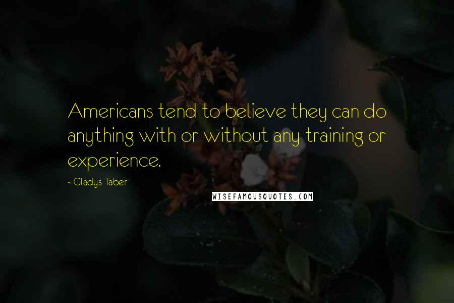 Gladys Taber Quotes: Americans tend to believe they can do anything with or without any training or experience.