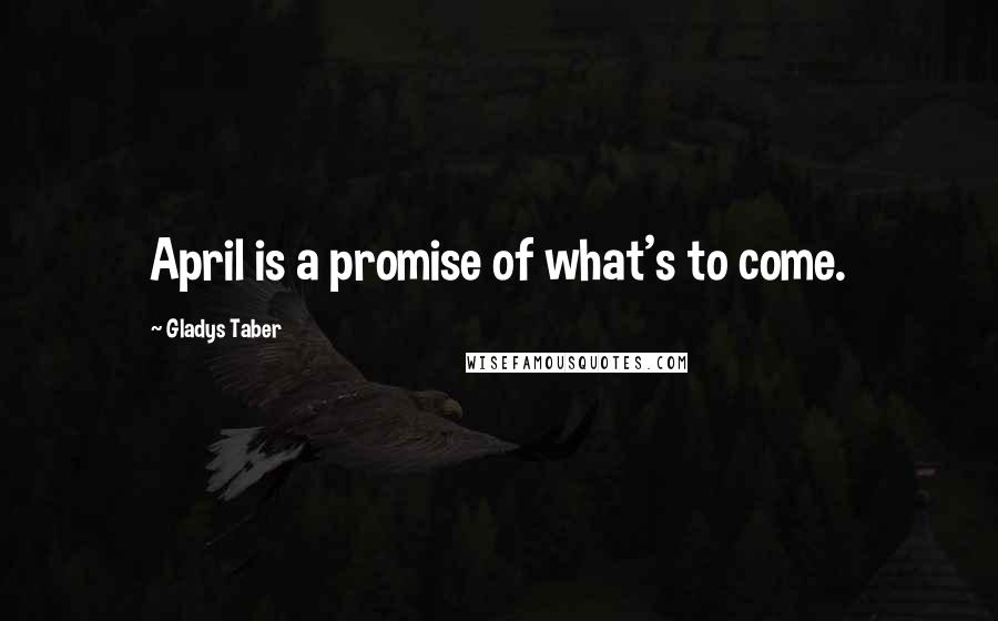Gladys Taber Quotes: April is a promise of what's to come.