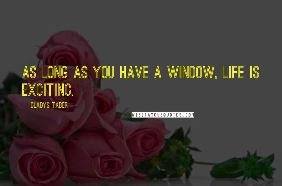 Gladys Taber Quotes: As long as you have a window, life is exciting.