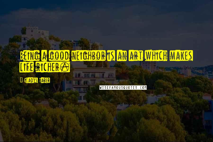 Gladys Taber Quotes: Being a good neighbor is an art which makes life richer.