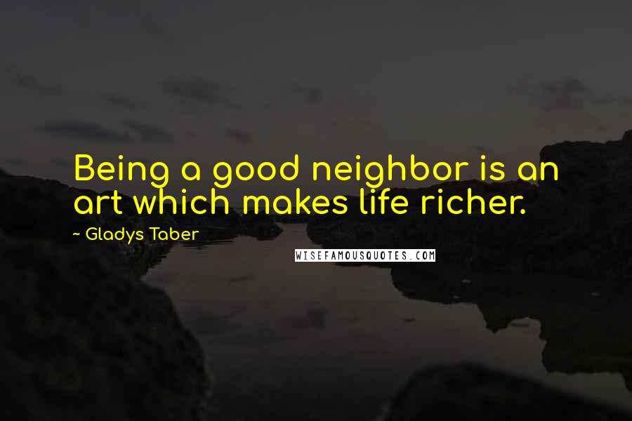 Gladys Taber Quotes: Being a good neighbor is an art which makes life richer.