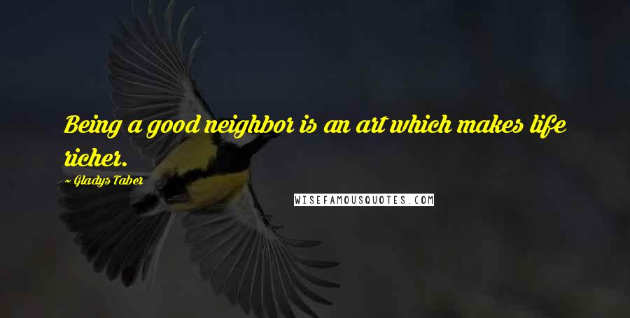 Gladys Taber Quotes: Being a good neighbor is an art which makes life richer.