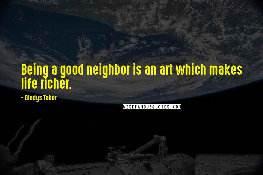 Gladys Taber Quotes: Being a good neighbor is an art which makes life richer.