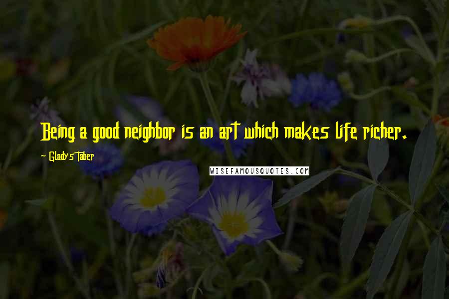 Gladys Taber Quotes: Being a good neighbor is an art which makes life richer.
