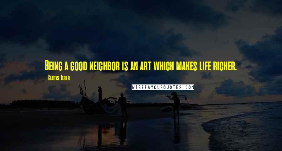 Gladys Taber Quotes: Being a good neighbor is an art which makes life richer.