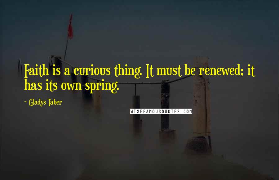 Gladys Taber Quotes: Faith is a curious thing. It must be renewed; it has its own spring.