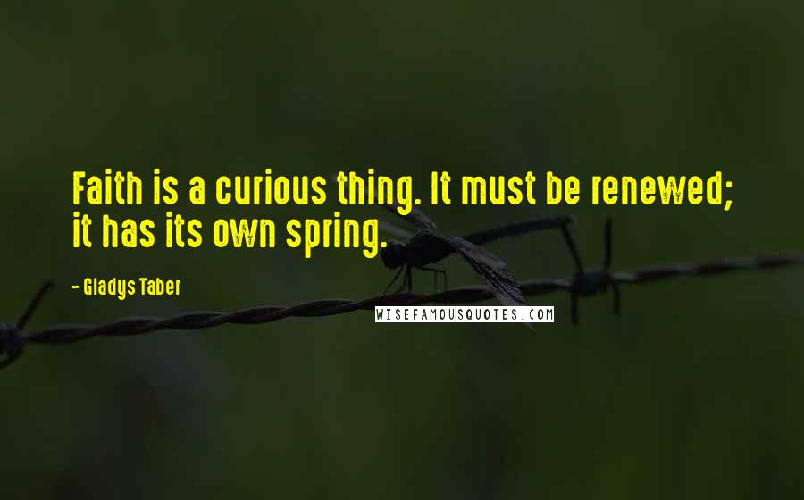 Gladys Taber Quotes: Faith is a curious thing. It must be renewed; it has its own spring.