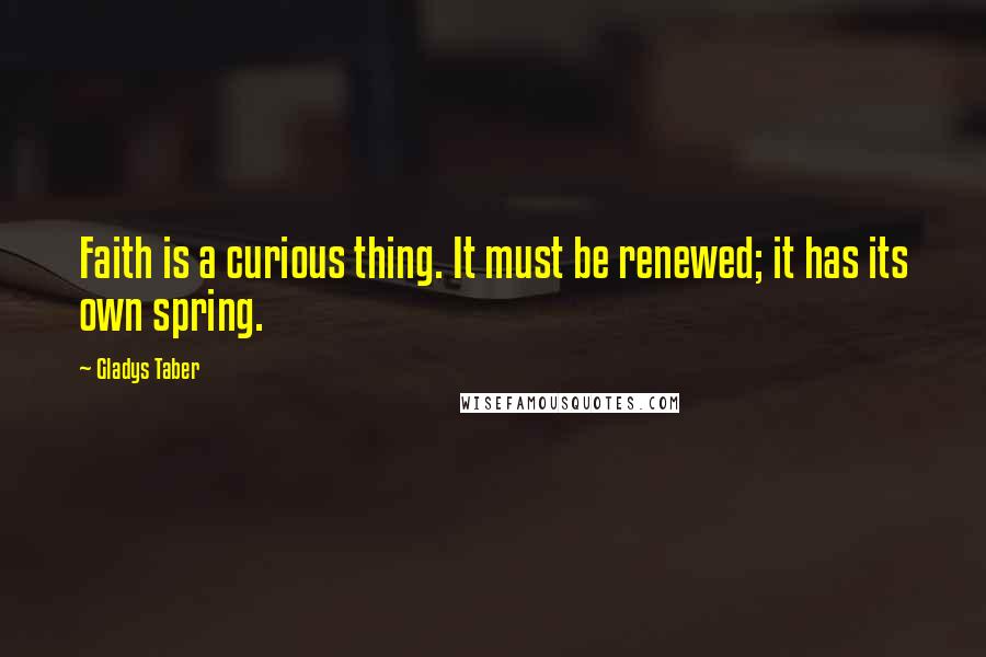 Gladys Taber Quotes: Faith is a curious thing. It must be renewed; it has its own spring.