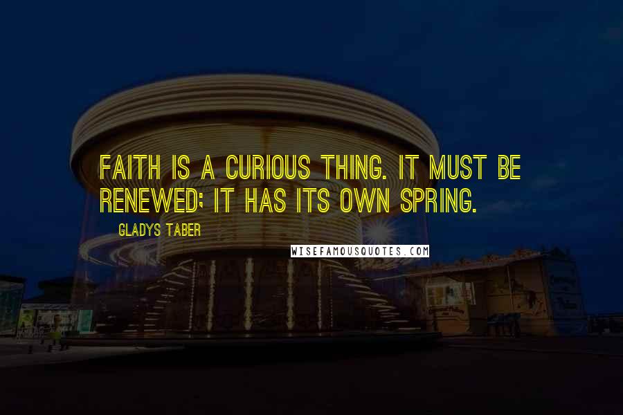 Gladys Taber Quotes: Faith is a curious thing. It must be renewed; it has its own spring.