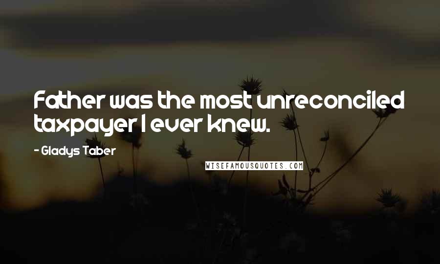 Gladys Taber Quotes: Father was the most unreconciled taxpayer I ever knew.