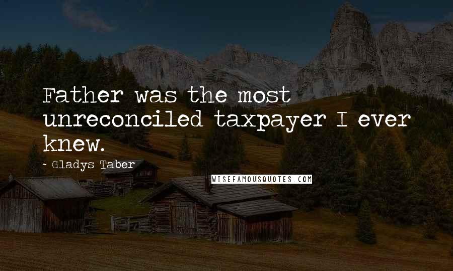Gladys Taber Quotes: Father was the most unreconciled taxpayer I ever knew.