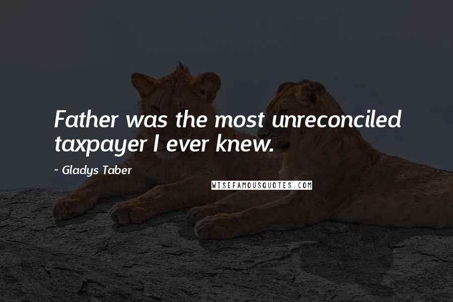 Gladys Taber Quotes: Father was the most unreconciled taxpayer I ever knew.